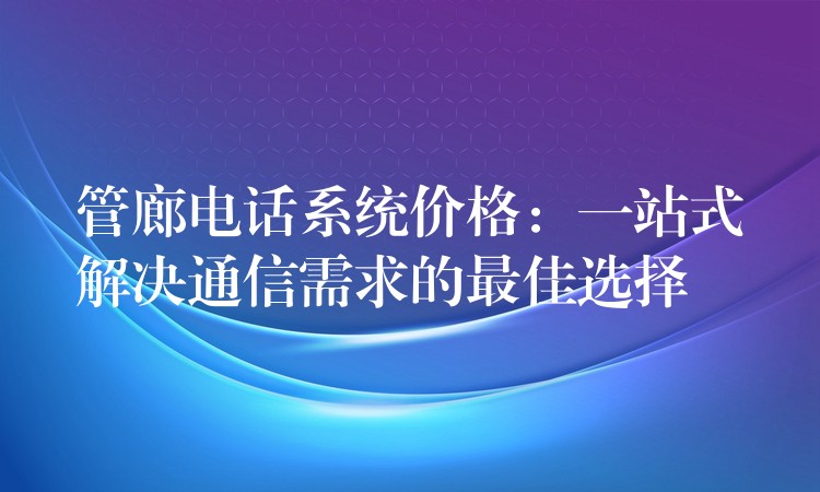 管廊电话系统价格:一站式解决通信需求的最佳选择 管廊电话系统价格:一站式解决通信需求的最佳选择