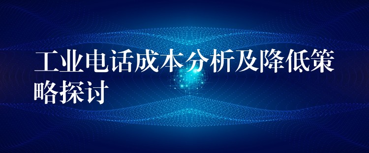 工业电话成本分析及降低策略探讨 工业电话成本分析及降低策略探讨