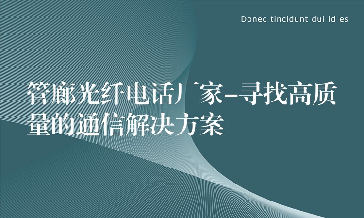 管廊光纤电话厂家-寻找高质量的通信解决方案 管廊光纤电话厂家-寻找高质量的通信解决方案