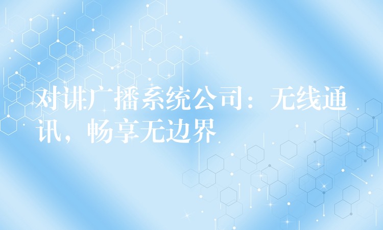 对讲广播系统公司:无线通讯,畅享无边界 对讲广播系统公司:无线通讯,畅享无边界