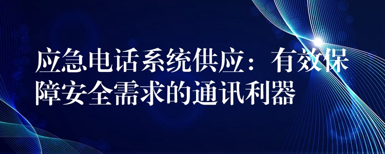 应急电话系统供应:有效保障安全需求的通讯利器 应急电话系统供应:有效保障安全需求的通讯利器