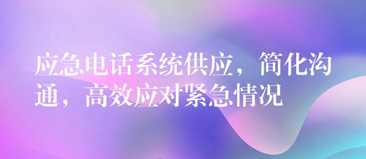 应急电话系统供应,简化沟通,高效应对紧急情况 应急电话系统供应,简化沟通,高效应对紧急情况