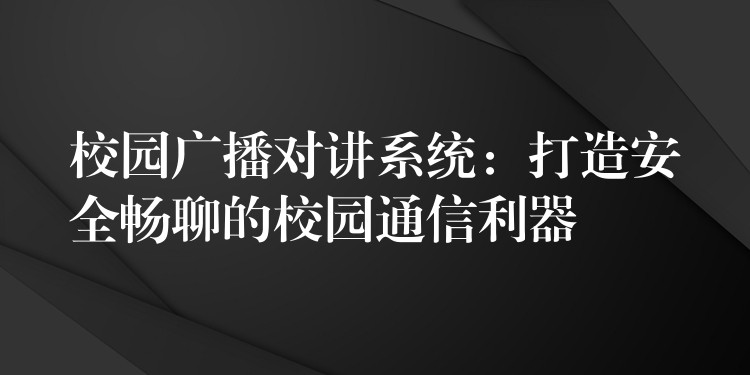 校园广播对讲系统:打造安全畅聊的校园通信利器 校园广播对讲系统:打造安全畅聊的校园通信利器