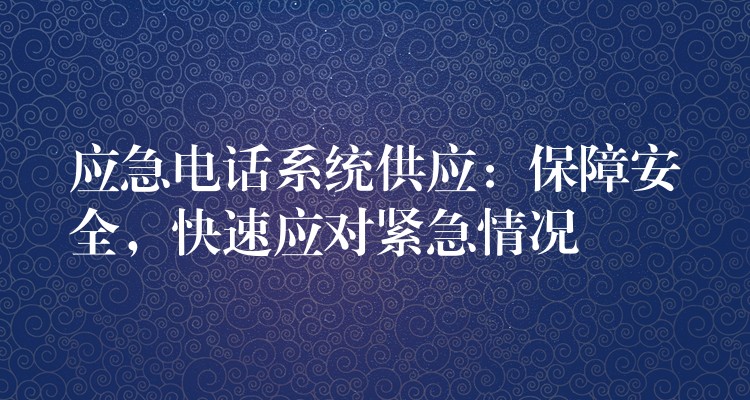 应急电话系统供应:保障安全,快速应对紧急情况 应急电话系统供应:保障安全,快速应对紧急情况