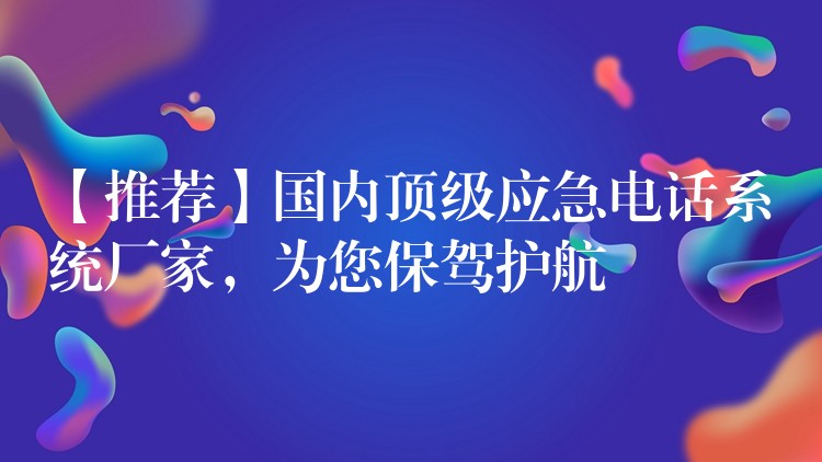 【推荐】国内顶级应急电话系统厂家,为您保驾护航 【推荐】国内顶级应急电话系统厂家,为您保驾护航