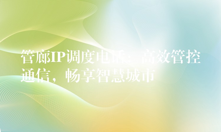 管廊IP调度电话:高效管控通信,畅享智慧城市 管廊IP调度电话:高效管控通信,畅享智慧城市