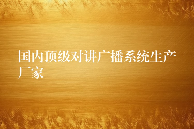 国内顶级对讲广播系统生产厂家 国内顶级对讲广播系统生产厂家