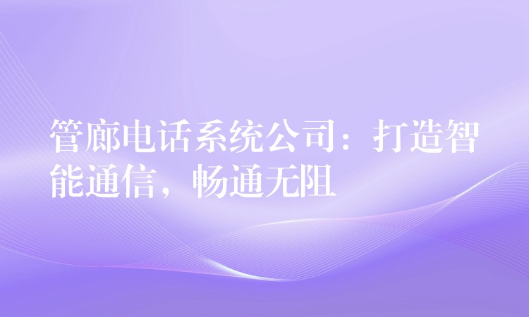管廊电话系统公司:打造智能通信,畅通无阻 管廊电话系统公司:打造智能通信,畅通无阻