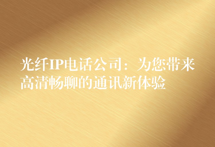 光纤IP电话公司:为您带来高清畅聊的通讯新体验 光纤IP电话公司:为您带来高清畅聊的通讯新体验