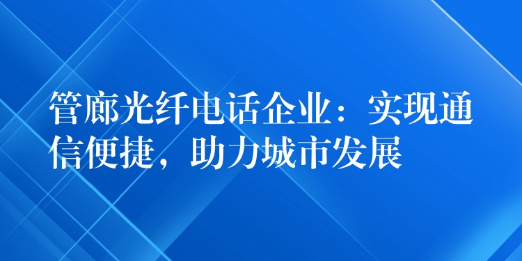 管廊光纤电话企业:实现通信便捷,助力城市发展 管廊光纤电话企业:实现通信便捷,助力城市发展
