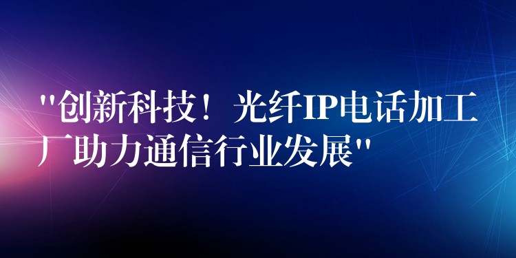 “创新科技!光纤IP电话加工厂助力通信行业发展” “创新科技!光纤IP电话加工厂助力通信行业发展”