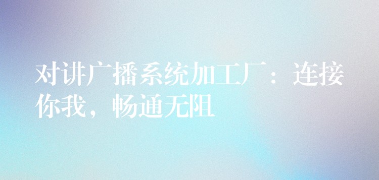  对讲广播系统加工厂：连接你我，畅通无阻