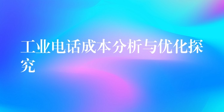 工业电话成本分析与优化探究 工业电话成本分析与优化探究