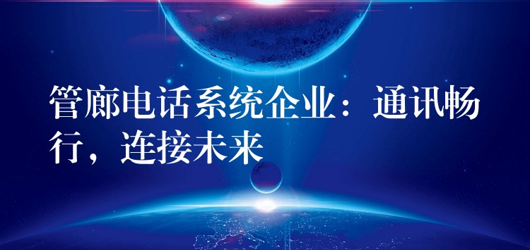 管廊电话系统企业:通讯畅行,连接未来 管廊电话系统企业:通讯畅行,连接未来