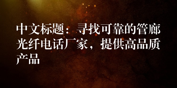  中文标题：寻找可靠的管廊光纤电话厂家，提供高品质产品