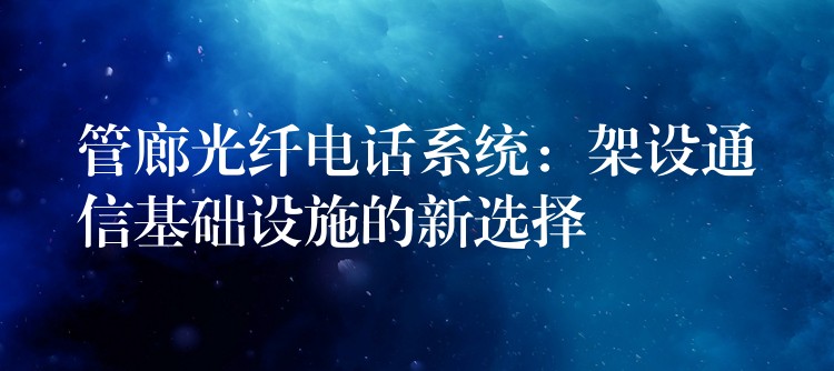 管廊光纤电话系统:架设通信基础设施的新选择 管廊光纤电话系统:架设通信基础设施的新选择