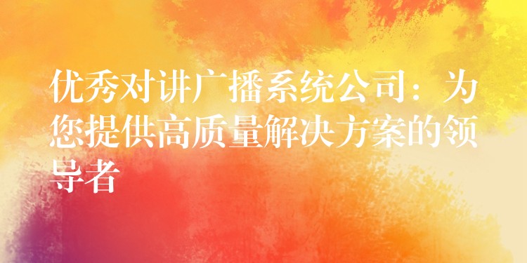 优秀对讲广播系统公司:为您提供高质量解决方案的领导者 优秀对讲广播系统公司:为您提供高质量解决方案的领导者