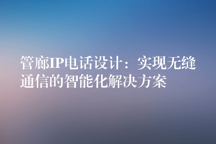 管廊IP电话设计:实现无缝通信的智能化解决方案 管廊IP电话设计:实现无缝通信的智能化解决方案