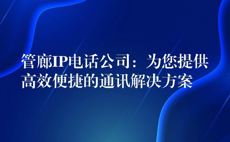 管廊IP电话公司:为您提供高效便捷的通讯解决方案 管廊IP电话公司:为您提供高效便捷的通讯解决方案