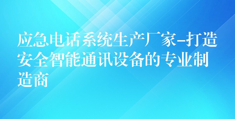 应急电话系统生产厂家-打造安全智能通讯设备的专业制造商 应急电话系统生产厂家-打造安全智能通讯设备的专业制造商