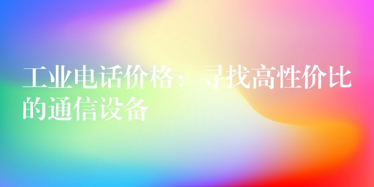 工业电话价格:寻找高性价比的通信设备 工业电话价格:寻找高性价比的通信设备