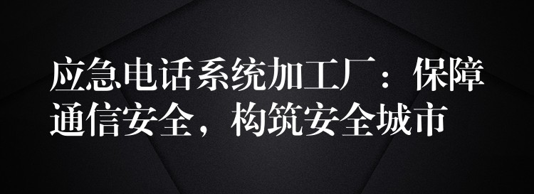  应急电话系统加工厂：保障通信安全，构筑安全城市