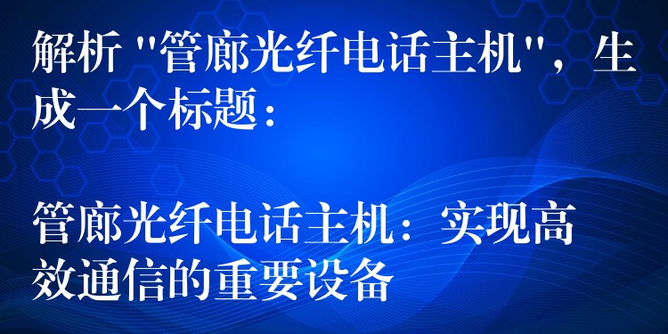 解析 “管廊光纤电话主机”,生成一个标题:
管廊光纤电话主机:实现高效通信的重要设备 解析 “管廊光纤电话主机”,生成一个标题:
管廊光纤电话主机:实现高效通信的重要设备