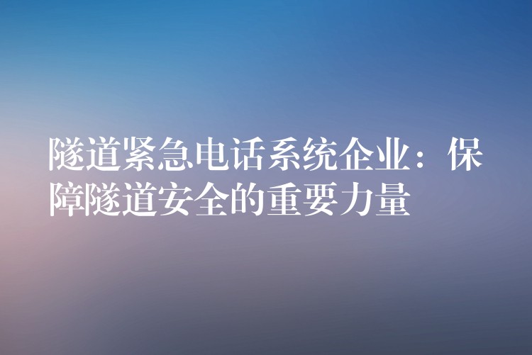  隧道紧急电话系统企业：保障隧道安全的重要力量