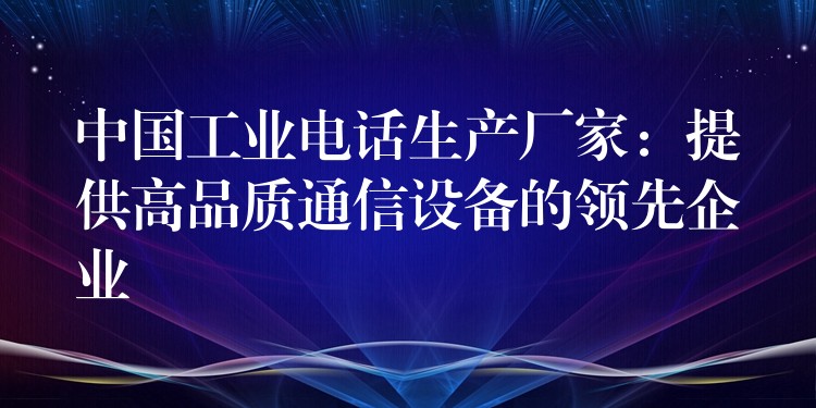 中国工业电话生产厂家:提供高品质通信设备的领先企业 中国工业电话生产厂家:提供高品质通信设备的领先企业