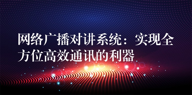 网络广播对讲系统:实现全方位高效通讯的利器 网络广播对讲系统:实现全方位高效通讯的利器