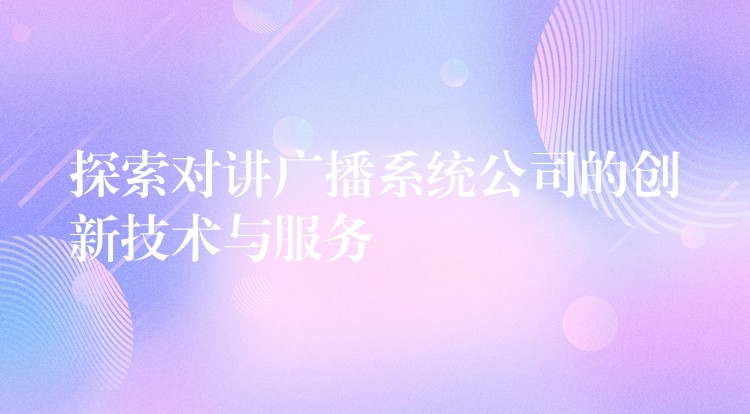  探索对讲广播系统公司的创新技术与服务