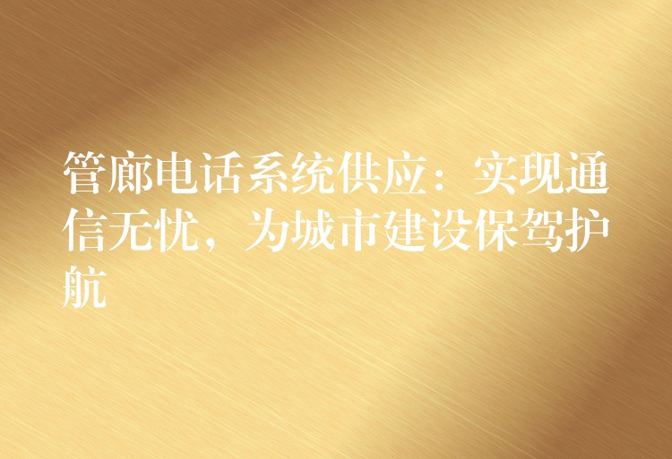 管廊电话系统供应:实现通信无忧,为城市建设保驾护航 管廊电话系统供应:实现通信无忧,为城市建设保驾护航