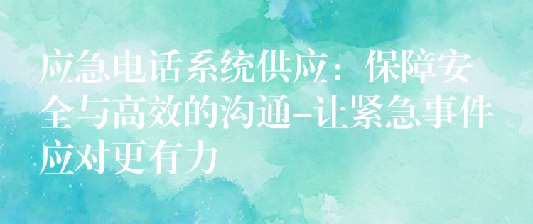  应急电话系统供应：保障安全与高效的沟通-让紧急事件应对更有力