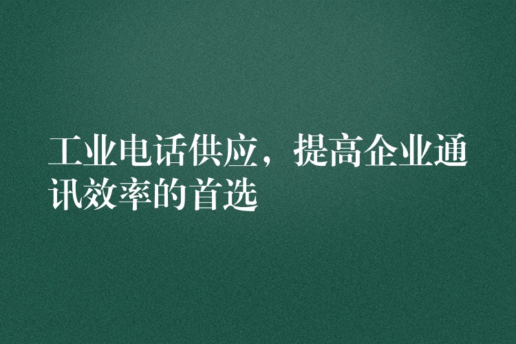  工业电话供应，提高企业通讯效率的首选