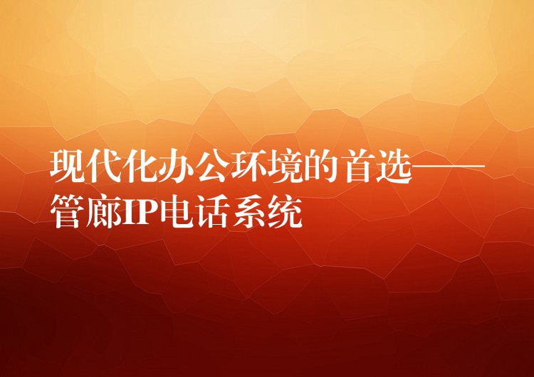 现代化办公环境的首选——管廊IP电话系统 现代化办公环境的首选——管廊IP电话系统