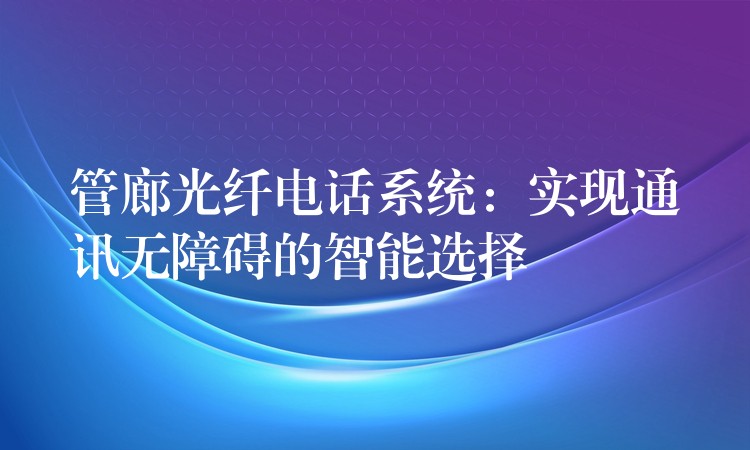 管廊光纤电话系统:实现通讯无障碍的智能选择 管廊光纤电话系统:实现通讯无障碍的智能选择