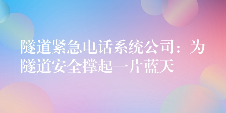 隧道紧急电话系统公司:为隧道安全撑起一片蓝天 隧道紧急电话系统公司:为隧道安全撑起一片蓝天