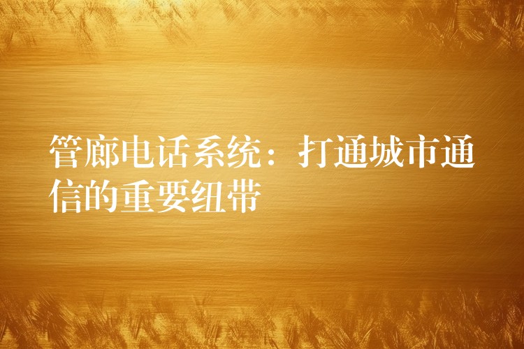 管廊电话系统:打通城市通信的重要纽带 管廊电话系统:打通城市通信的重要纽带