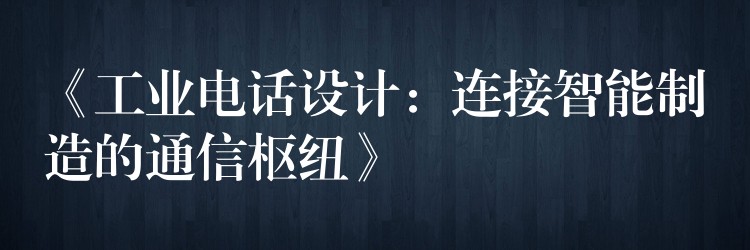 《工业电话设计:连接智能制造的通信枢纽》 《工业电话设计:连接智能制造的通信枢纽》