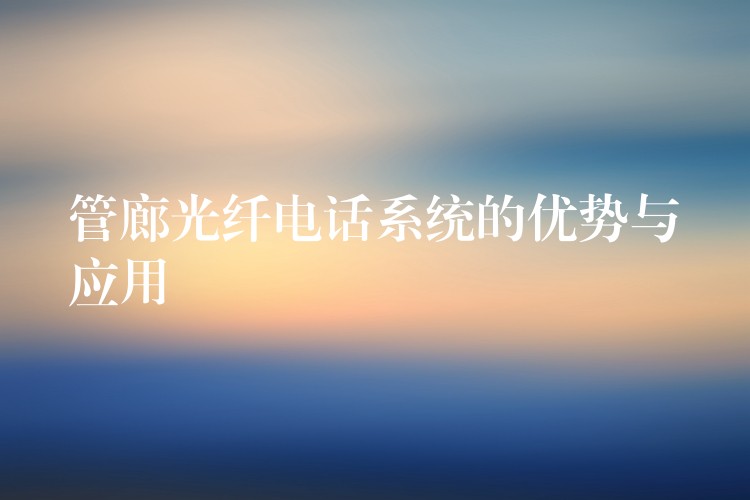 管廊光纤电话系统的优势与应用 管廊光纤电话系统的优势与应用