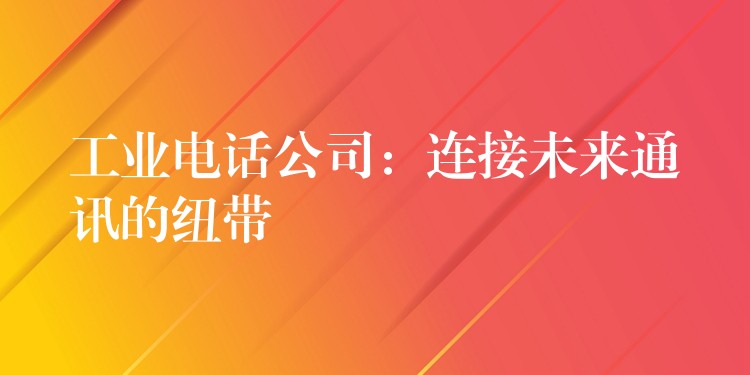 工业电话公司:连接未来通讯的纽带 工业电话公司:连接未来通讯的纽带