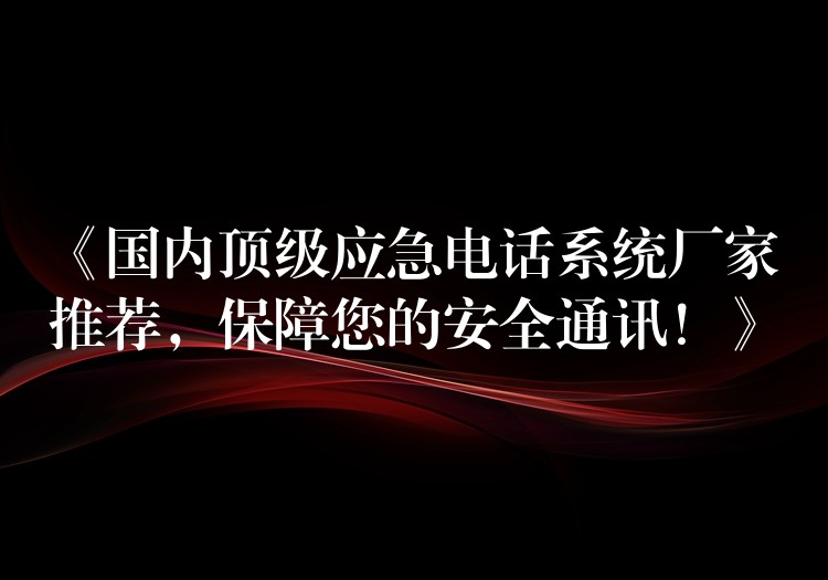 《国内顶级应急电话系统厂家推荐,保障您的安全通讯!》 《国内顶级应急电话系统厂家推荐,保障您的安全通讯!》