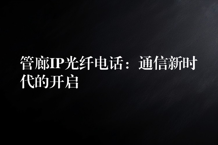 管廊IP光纤电话:通信新时代的开启 管廊IP光纤电话:通信新时代的开启