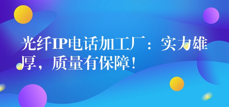 光纤IP电话加工厂:实力雄厚,质量有保障! 光纤IP电话加工厂:实力雄厚,质量有保障!