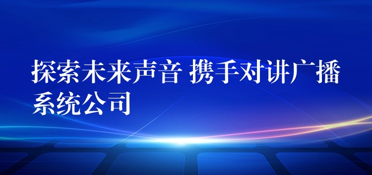 探索未来声音 携手对讲广播系统公司 探索未来声音 携手对讲广播系统公司