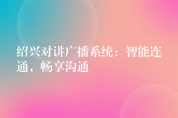 绍兴对讲广播系统:智能连通,畅享沟通 绍兴对讲广播系统:智能连通,畅享沟通
