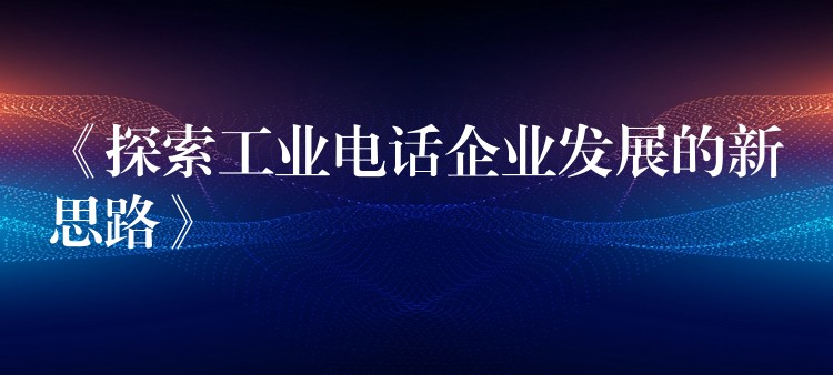《探索工业电话企业发展的新思路》 《探索工业电话企业发展的新思路》