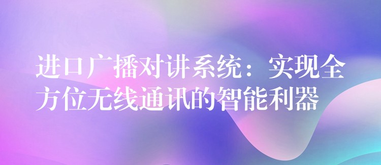 进口广播对讲系统:实现全方位无线通讯的智能利器 进口广播对讲系统:实现全方位无线通讯的智能利器