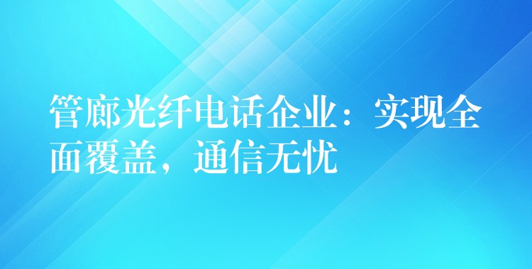 管廊光纤电话企业:实现全面覆盖,通信无忧 管廊光纤电话企业:实现全面覆盖,通信无忧
