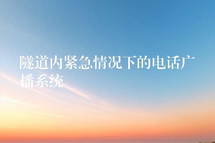 隧道内紧急情况下的电话广播系统 隧道内紧急情况下的电话广播系统